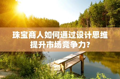 珠宝商人如何通过设计思维提升市场竞争力？
