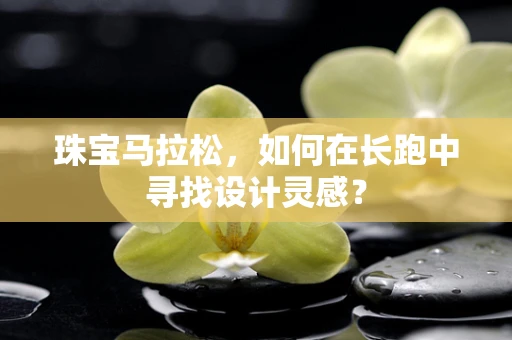 珠宝马拉松，如何在长跑中寻找设计灵感？