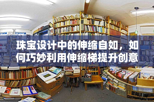 珠宝设计中的伸缩自如，如何巧妙利用伸缩梯提升创意与工艺的边界？