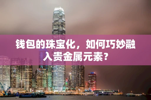 钱包的珠宝化，如何巧妙融入贵金属元素？
