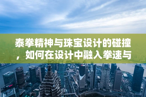 泰拳精神与珠宝设计的碰撞，如何在设计中融入拳速与优雅的双重韵律？