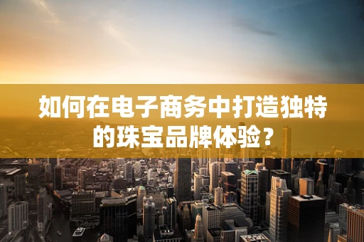 如何在电子商务中打造独特的珠宝品牌体验？