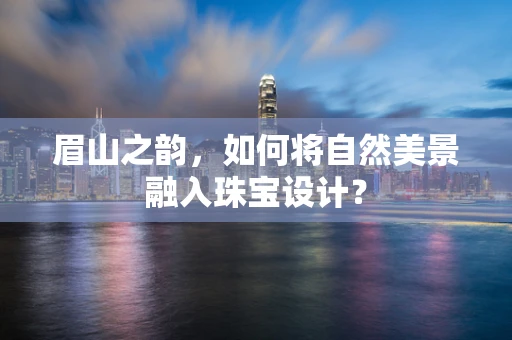 眉山之韵，如何将自然美景融入珠宝设计？
