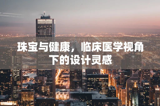 珠宝与健康，临床医学视角下的设计灵感