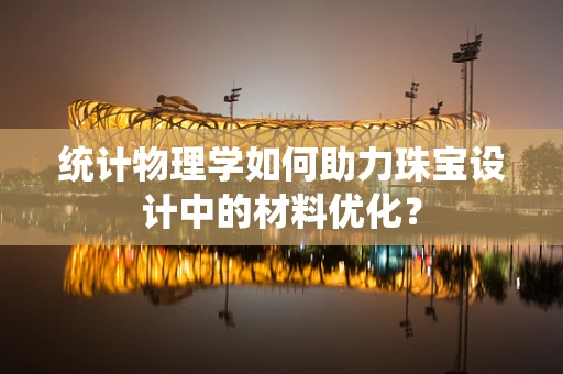 统计物理学如何助力珠宝设计中的材料优化？