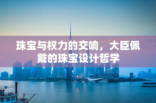 珠宝与权力的交响，大臣佩戴的珠宝设计哲学