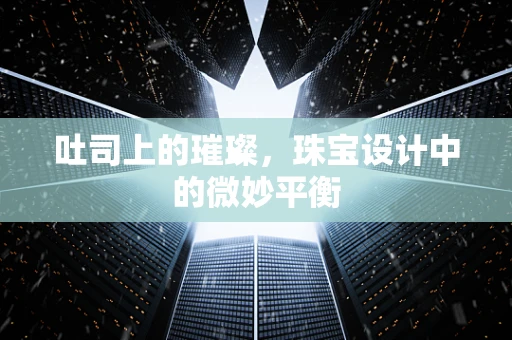吐司上的璀璨，珠宝设计中的微妙平衡