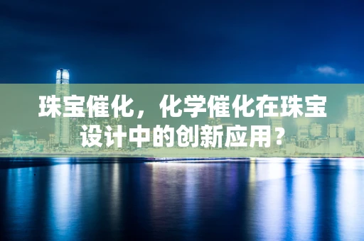 珠宝催化，化学催化在珠宝设计中的创新应用？