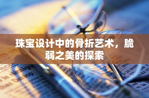 珠宝设计中的骨折艺术，脆弱之美的探索