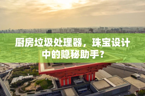 厨房垃圾处理器，珠宝设计中的隐秘助手？