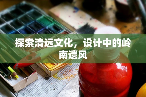 探索清远文化，设计中的岭南遗风