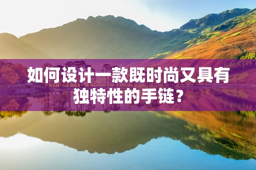如何设计一款既时尚又具有独特性的手链？
