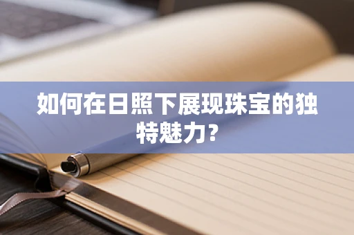 如何在日照下展现珠宝的独特魅力？