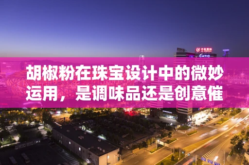 胡椒粉在珠宝设计中的微妙运用，是调味品还是创意催化剂？