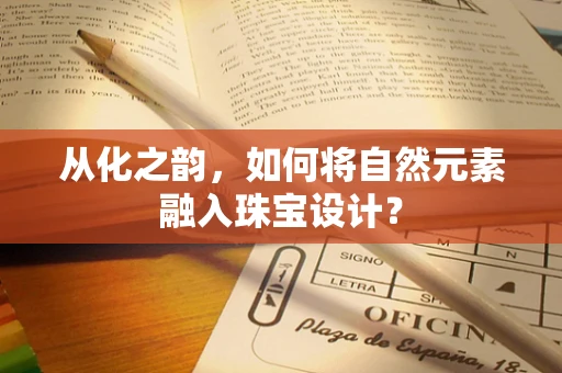 从化之韵，如何将自然元素融入珠宝设计？