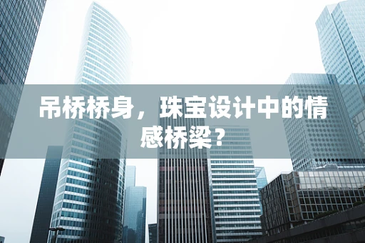 吊桥桥身，珠宝设计中的情感桥梁？