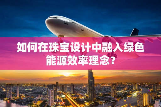 如何在珠宝设计中融入绿色能源效率理念？