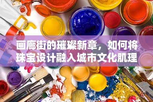 画廊街的璀璨新章，如何将珠宝设计融入城市文化肌理？