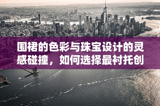 围裙的色彩与珠宝设计的灵感碰撞，如何选择最衬托创意的围裙？