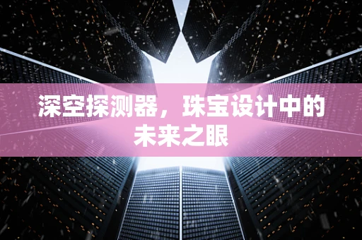 深空探测器，珠宝设计中的未来之眼