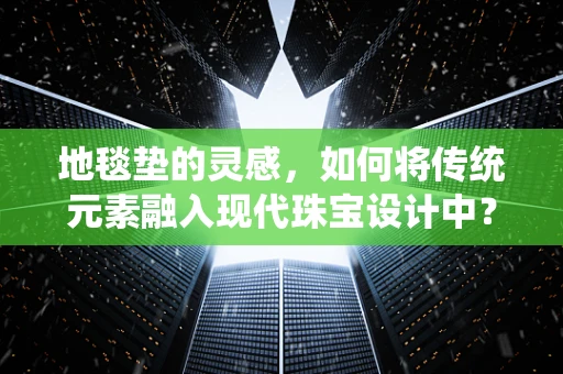 地毯垫的灵感，如何将传统元素融入现代珠宝设计中？