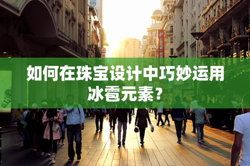 如何在珠宝设计中巧妙运用冰雹元素？