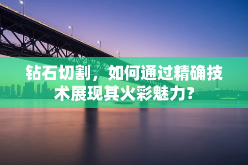 钻石切割，如何通过精确技术展现其火彩魅力？