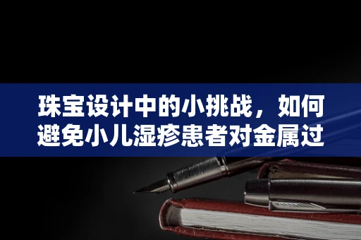 珠宝设计中的小挑战，如何避免小儿湿疹患者对金属过敏？
