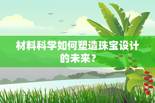 材料科学如何塑造珠宝设计的未来？