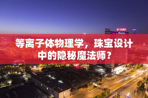 等离子体物理学，珠宝设计中的隐秘魔法师？