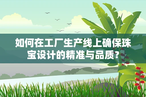 如何在工厂生产线上确保珠宝设计的精准与品质？