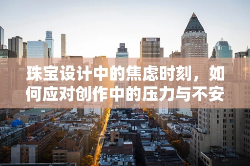 珠宝设计中的焦虑时刻，如何应对创作中的压力与不安？