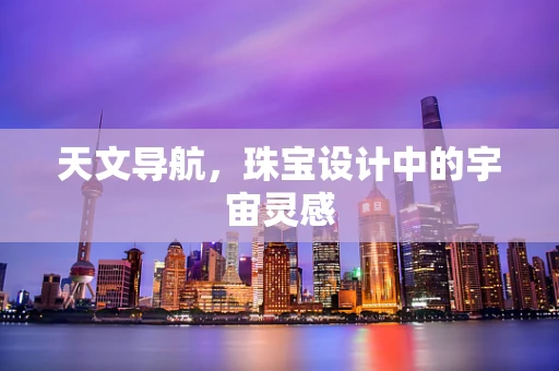 天文导航，珠宝设计中的宇宙灵感