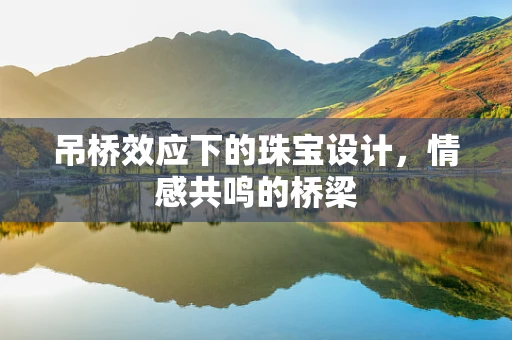 吊桥效应下的珠宝设计，情感共鸣的桥梁