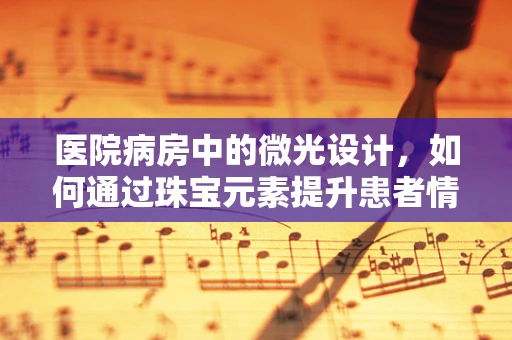 医院病房中的微光设计，如何通过珠宝元素提升患者情绪？