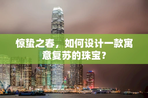 惊蛰之春，如何设计一款寓意复苏的珠宝？