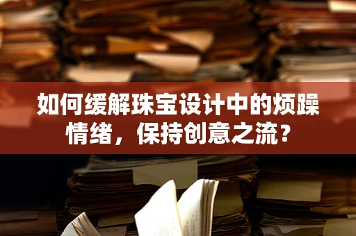 如何缓解珠宝设计中的烦躁情绪，保持创意之流？