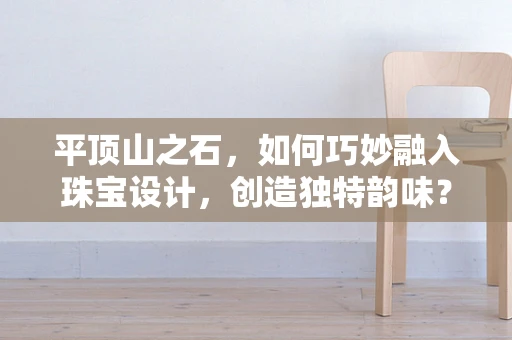 平顶山之石，如何巧妙融入珠宝设计，创造独特韵味？