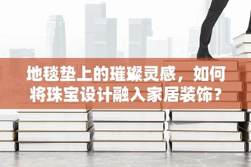 地毯垫上的璀璨灵感，如何将珠宝设计融入家居装饰？