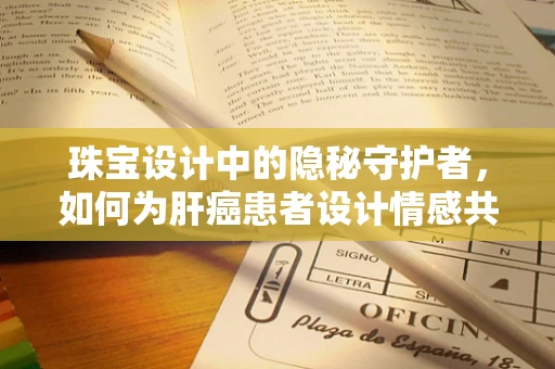珠宝设计中的隐秘守护者，如何为肝癌患者设计情感共鸣的饰品？