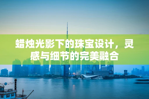 蜡烛光影下的珠宝设计，灵感与细节的完美融合