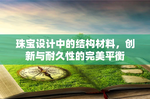 珠宝设计中的结构材料，创新与耐久性的完美平衡