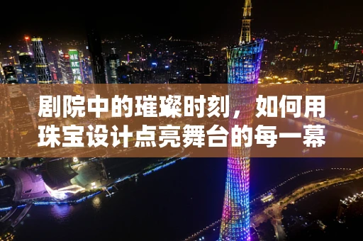 剧院中的璀璨时刻，如何用珠宝设计点亮舞台的每一幕？