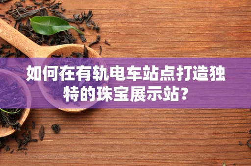 如何在有轨电车站点打造独特的珠宝展示站？