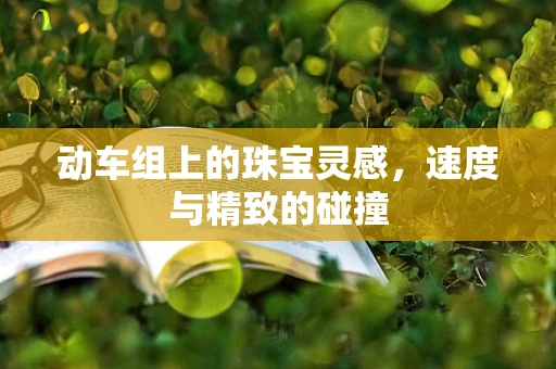 动车组上的珠宝灵感，速度与精致的碰撞