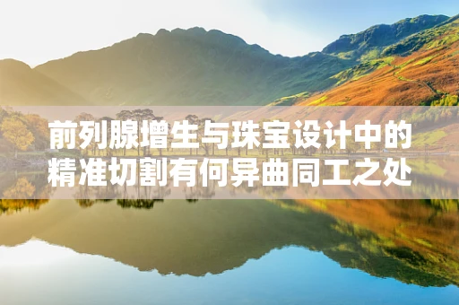 前列腺增生与珠宝设计中的精准切割有何异曲同工之处？
