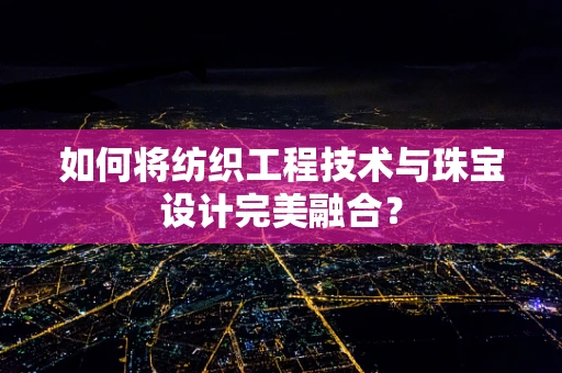 如何将纺织工程技术与珠宝设计完美融合？