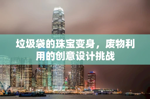 垃圾袋的珠宝变身，废物利用的创意设计挑战