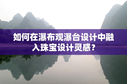 如何在瀑布观瀑台设计中融入珠宝设计灵感？