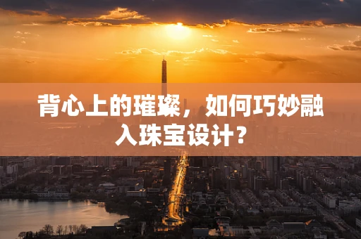 背心上的璀璨，如何巧妙融入珠宝设计？